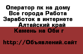 Оператор пк на дому - Все города Работа » Заработок в интернете   . Алтайский край,Камень-на-Оби г.